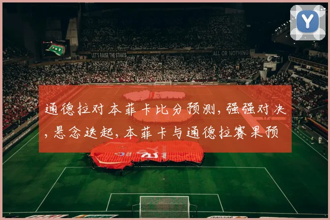 通德拉对本菲卡比分预测,强强对决,悬念迭起,本菲卡与通德拉赛果预测