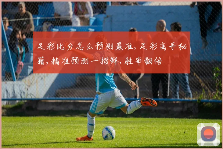 足彩比分怎么预测最准,足彩高手秘籍,精准预测一招鲜,胜率翻倍