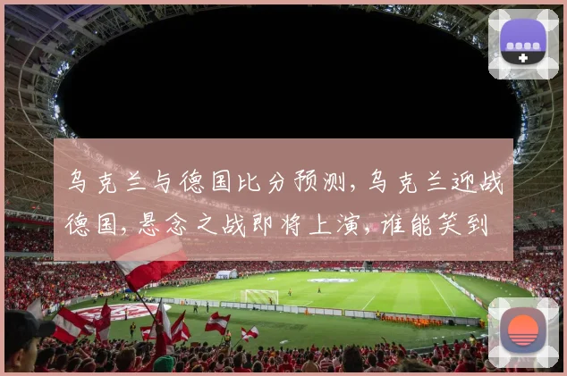 乌克兰与德国比分预测,乌克兰迎战德国,悬念之战即将上演,谁能笑到最后