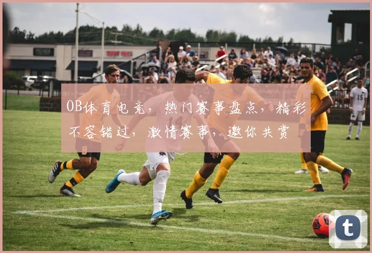 OB体育电竞，热门赛事盘点，精彩不容错过，激情赛事，邀你共赏