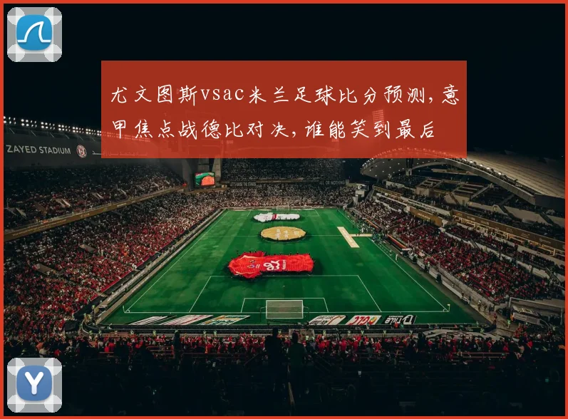 尤文图斯vsac米兰足球比分预测,意甲焦点战德比对决,谁能笑到最后
