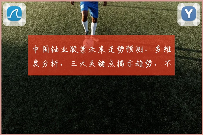 中国铀业股票未来走势预测，多维度分析，三大关键点揭示趋势，不容错过
