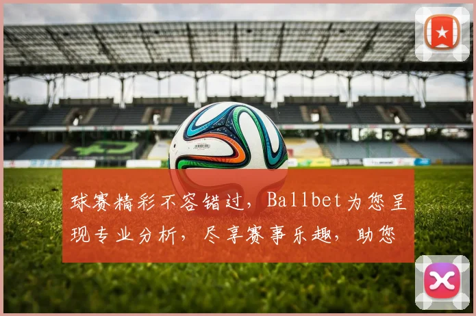 球赛精彩不容错过，Ballbet为您呈现专业分析，尽享赛事乐趣，助您明智投注