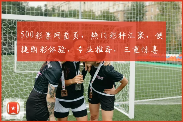 500彩票网首页，热门彩种汇聚，便捷购彩体验，专业推荐，三重惊喜等你来